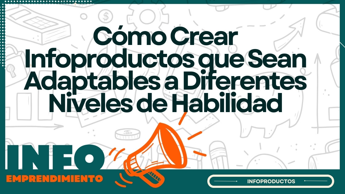 Cómo Crear Infoproductos que Sean Adaptables a Diferentes Niveles de Habilidad