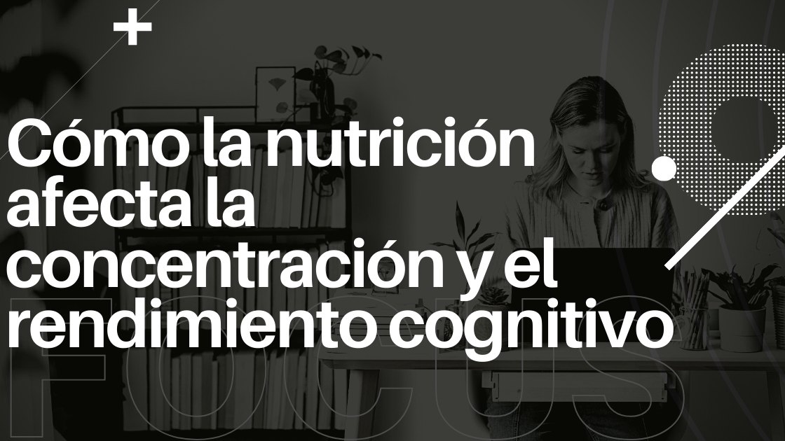 Cómo la nutrición afecta la concentración y el rendimiento cognitivo