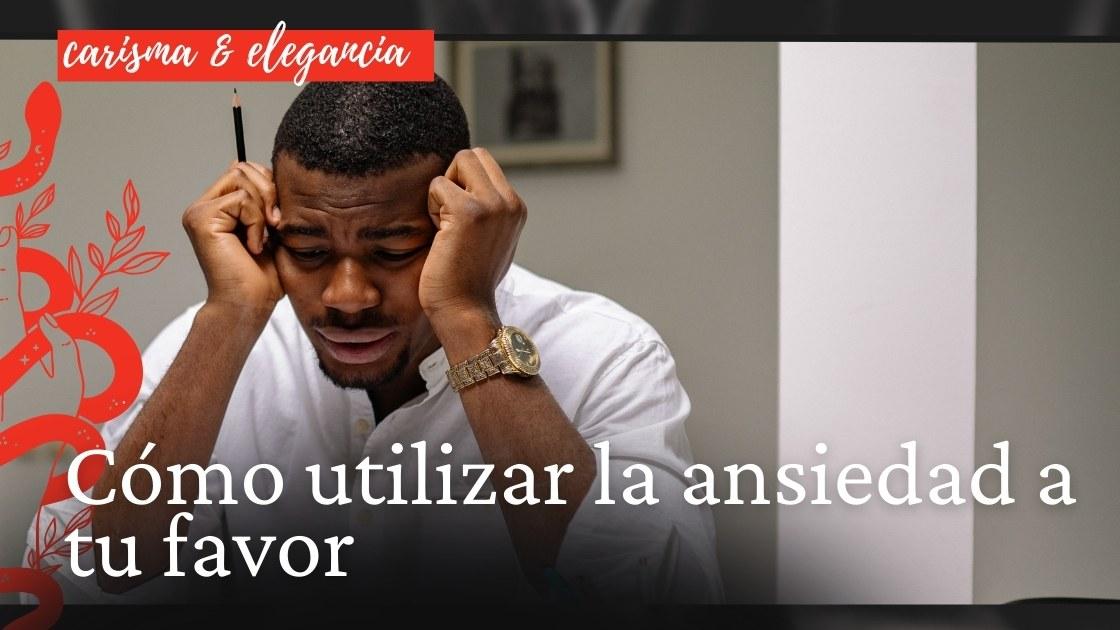 Cómo utilizar la ansiedad a tu favor
