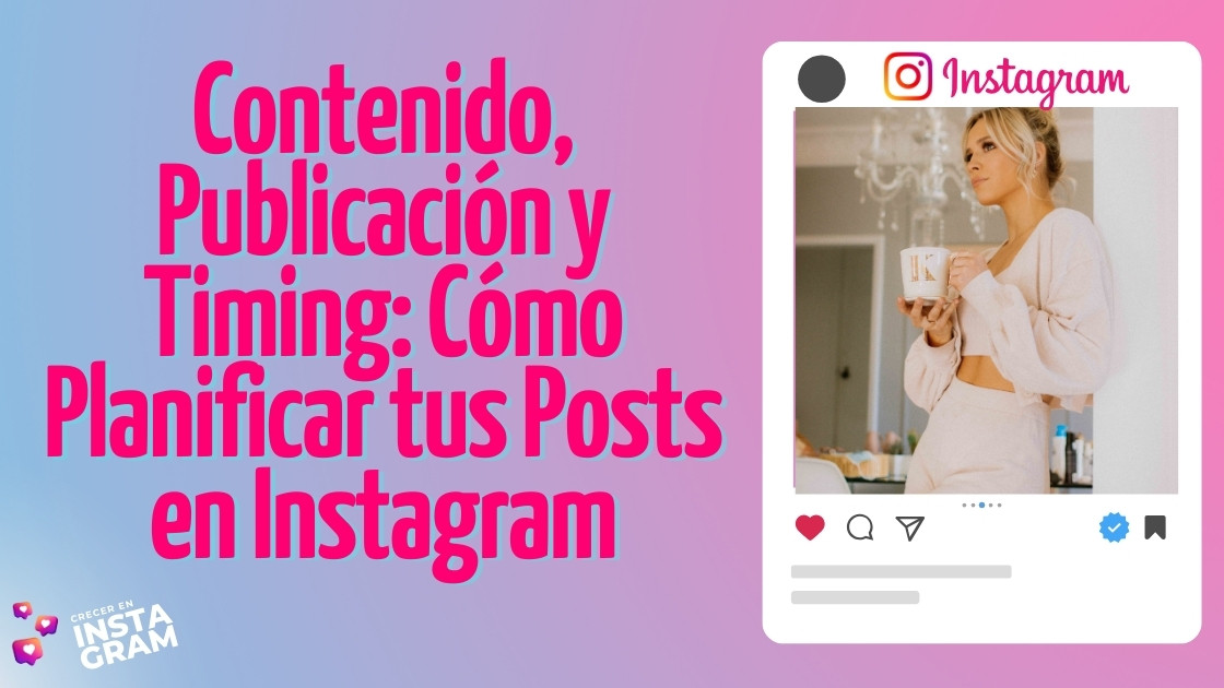 Contenido, Publicación y Timing: Cómo Planificar tus Posts en Instagram