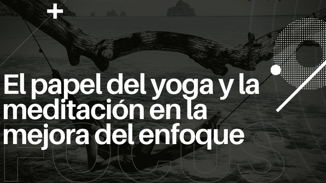 El papel del yoga y la meditación en la mejora del enfoque